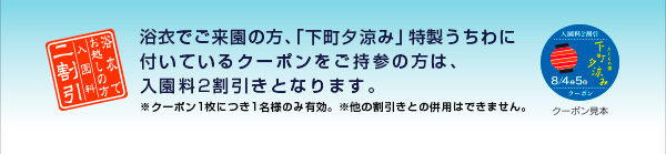 浴衣でご来園の方、「下町夕涼み」特製うちわに付いているクーポン券ご持参の方は入園料2割引きとなります。※他の割引きとの併用はできません。