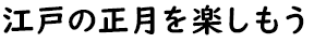 江戸の正月を楽しもう