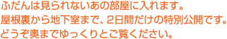 ふだんは見られないあの部屋に入れます。屋根裏から地下室まで、2日間だけの特別公開です。どうぞ奥までゆっくりご覧ください。