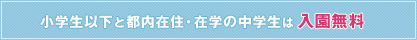 小学生以下と都内在住・在学の中学生は入園無料