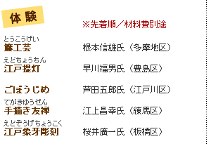 体験　先着順／材料費別途　籐工芸	根本信雄氏（多摩地区）江戸提灯　早川福男氏（豊島区）ごぼうじめ	芦田五郎氏（江戸川区）手描き友禅　江上昌幸氏（練馬区）江戸象牙彫刻　桜井廣一氏（板橋区）