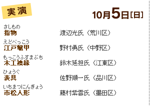 10月5日［日］実演　指物　渡辺光氏（荒川区）江戸鼈甲　野村勇氏（中野区）木工襖縁　鈴木延担氏（江東区）表具　佐野順一氏（品川区）市松人形　藤村紫雲氏（墨田区）