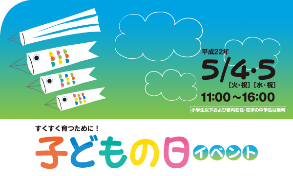 すくすく育つために！子どもの日イベント 平成22年 5月4日［火・祝］、5日［水・祝］11：00～16：00 小学生以下および都内在住･在学の中学生は無料