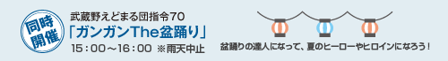 同時開催 武蔵野えどまる団指令70「ガンガンThe盆踊り」15：00～16：00 ※雨天中止 盆踊りの達人になって、夏のヒーローやヒロインになろう！