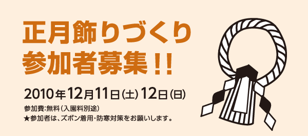 正月飾りづくり 参加者募集！！2010年12月11日 (土) 12日 (日)参加費：無料（入園料別途）★参加者は、ズボン着用・防寒対策をお願いします。