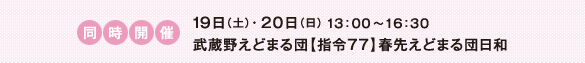 同時開催 19日（土）・20日（日）13：00～16：30　武蔵野えどまる団【指令77】春先えどまる団日和