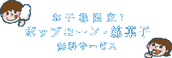 お子様限定! ポップコーン・綿菓子 無料サービス 各一人分／なくなり次第終了