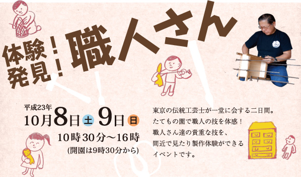 体験！発見！職人さん 平成23年10月8日（土）・9日（日）10時30分～16時(開園は9時30分から) 東京の伝統工芸士が一堂に会する二日間。たてもの園で職人の技を体感！職人さん達の貴重な技を、間近で見たり製作体験ができるイベントです。